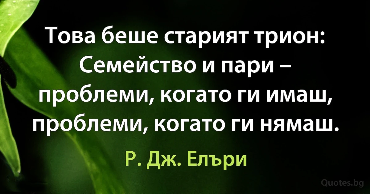 Това беше старият трион: Семейство и пари – проблеми, когато ги имаш, проблеми, когато ги нямаш. (Р. Дж. Елъри)