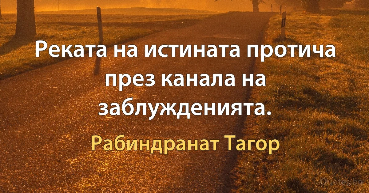 Реката на истината протича през канала на заблужденията. (Рабиндранат Тагор)