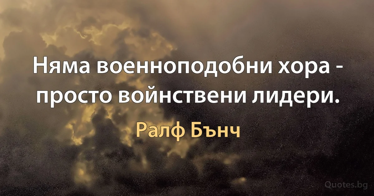 Няма военноподобни хора - просто войнствени лидери. (Ралф Бънч)