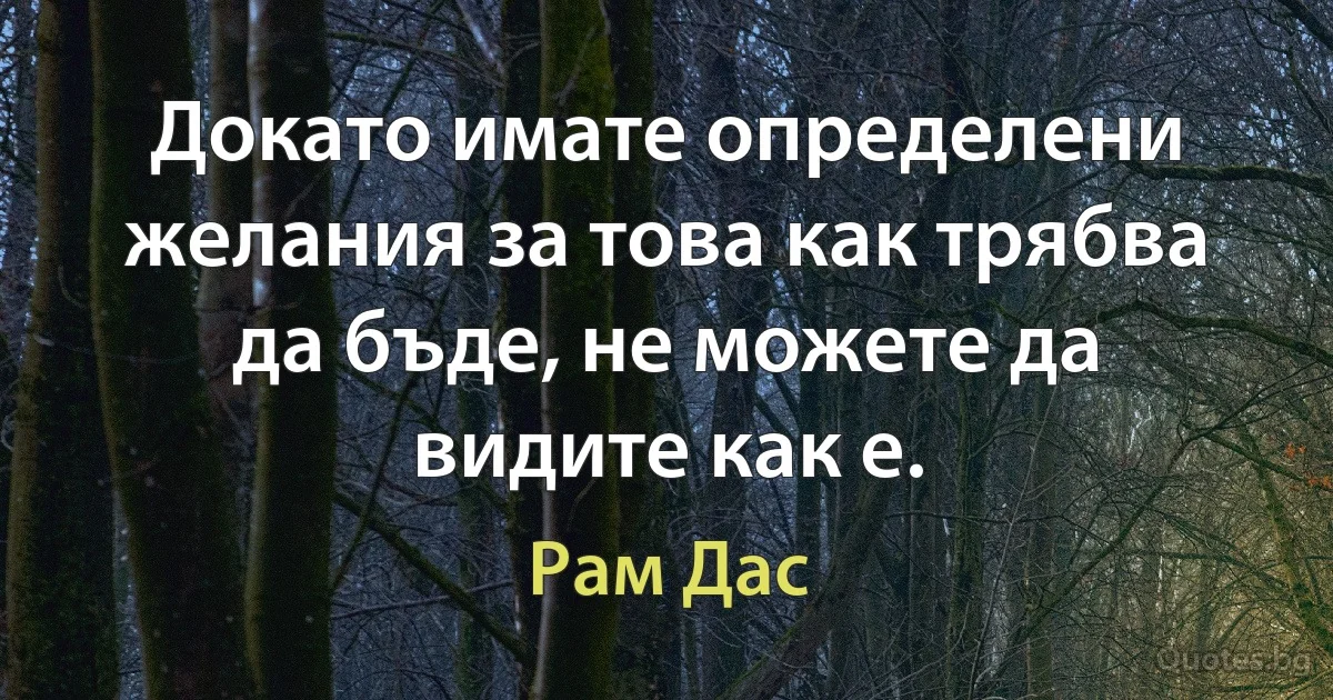 Докато имате определени желания за това как трябва да бъде, не можете да видите как е. (Рам Дас)