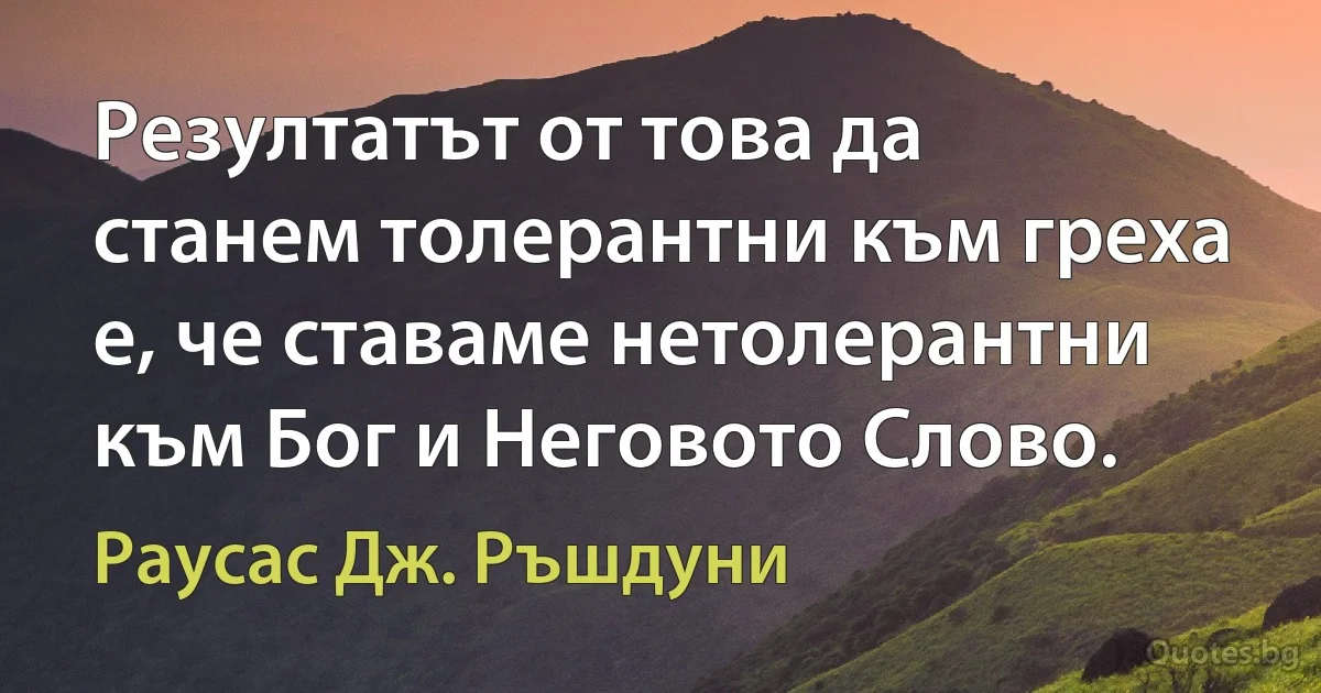 Резултатът от това да станем толерантни към греха е, че ставаме нетолерантни към Бог и Неговото Слово. (Раусас Дж. Ръшдуни)