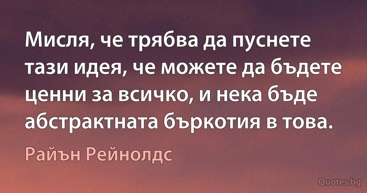 Мисля, че трябва да пуснете тази идея, че можете да бъдете ценни за всичко, и нека бъде абстрактната бъркотия в това. (Райън Рейнолдс)