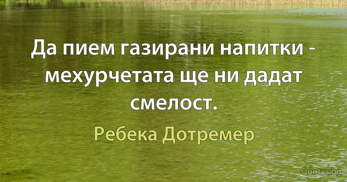 Да пием газирани напитки - мехурчетата ще ни дадат смелост. (Ребека Дотремер)