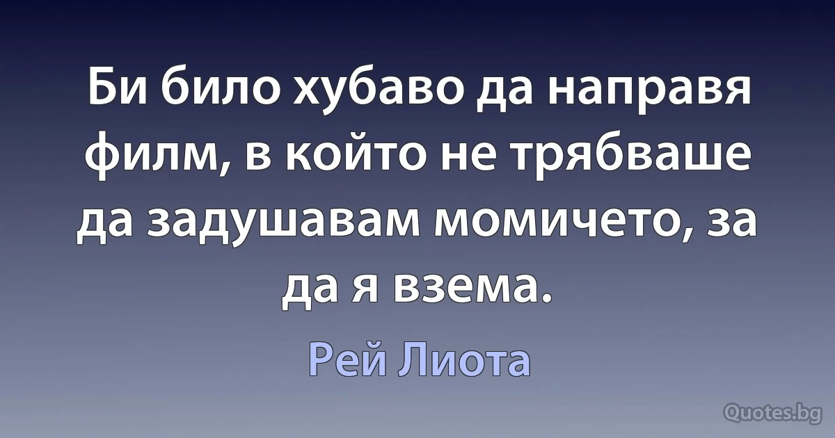 Би било хубаво да направя филм, в който не трябваше да задушавам момичето, за да я взема. (Рей Лиота)