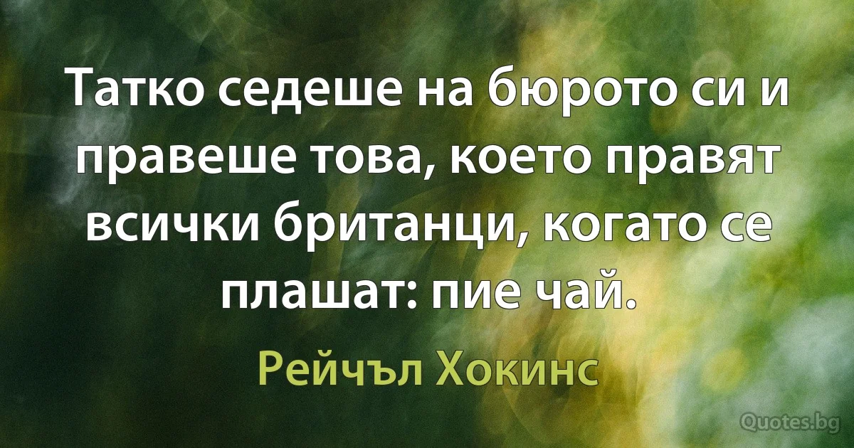 Татко седеше на бюрото си и правеше това, което правят всички британци, когато се плашат: пие чай. (Рейчъл Хокинс)