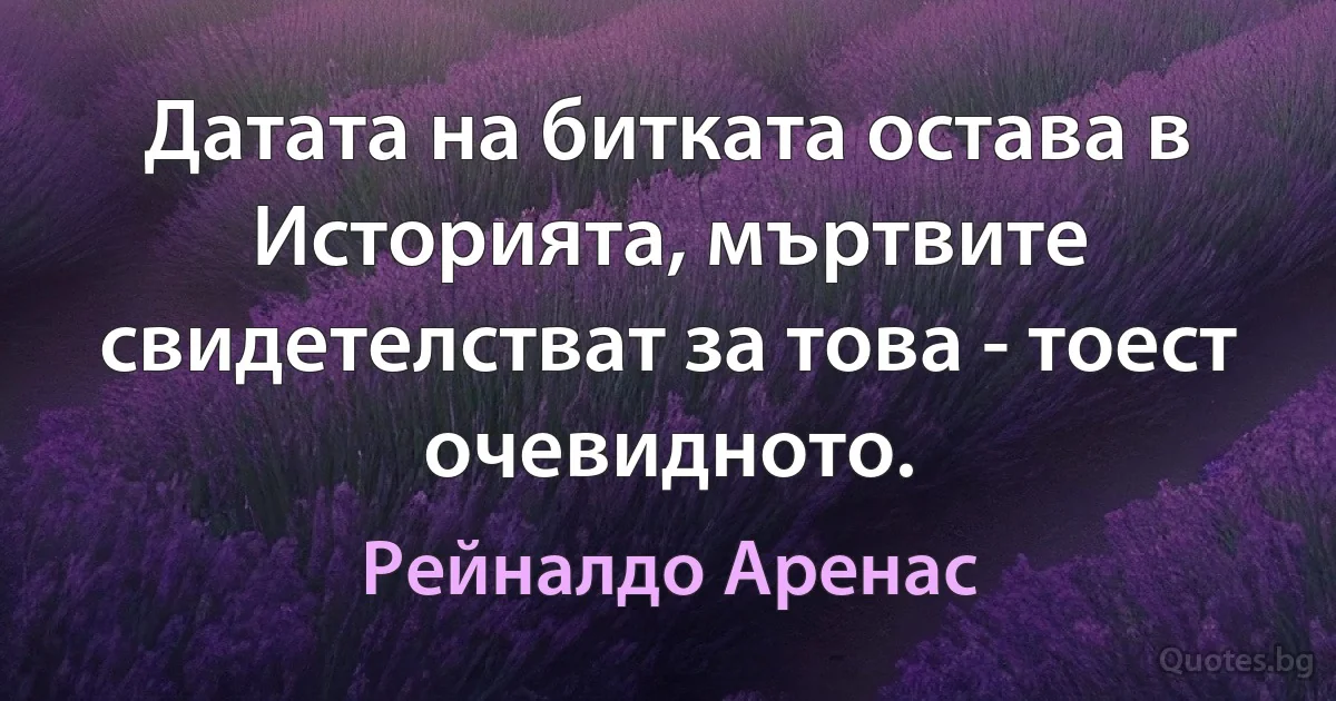 Датата на битката остава в Историята, мъртвите свидетелстват за това - тоест очевидното. (Рейналдо Аренас)