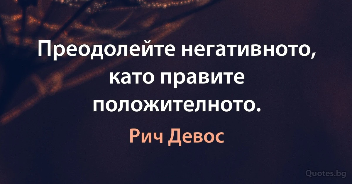 Преодолейте негативното, като правите положителното. (Рич Девос)