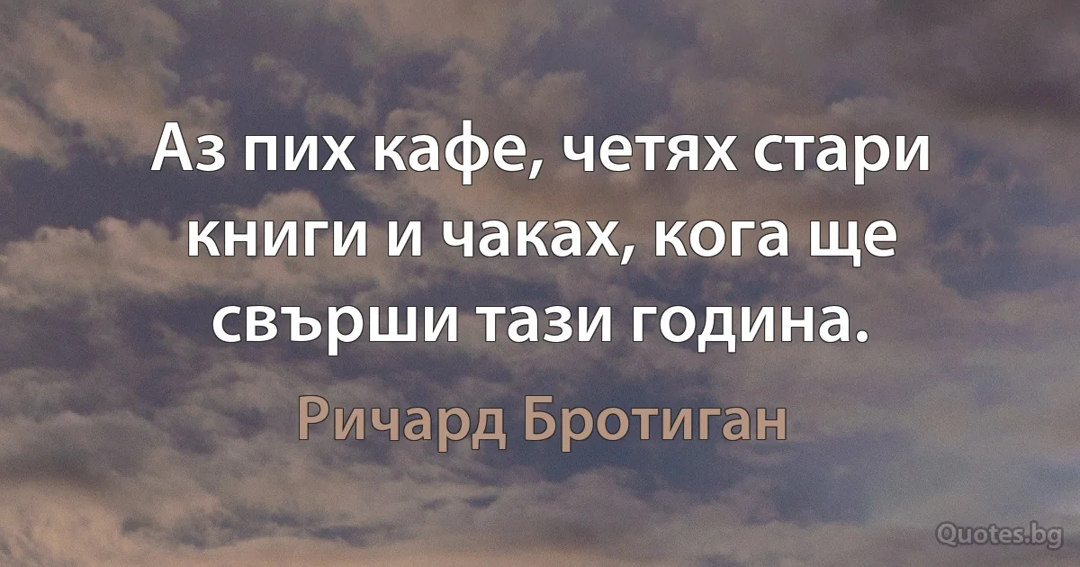 Аз пих кафе, четях стари книги и чаках, кога ще свърши тази година. (Ричард Бротиган)