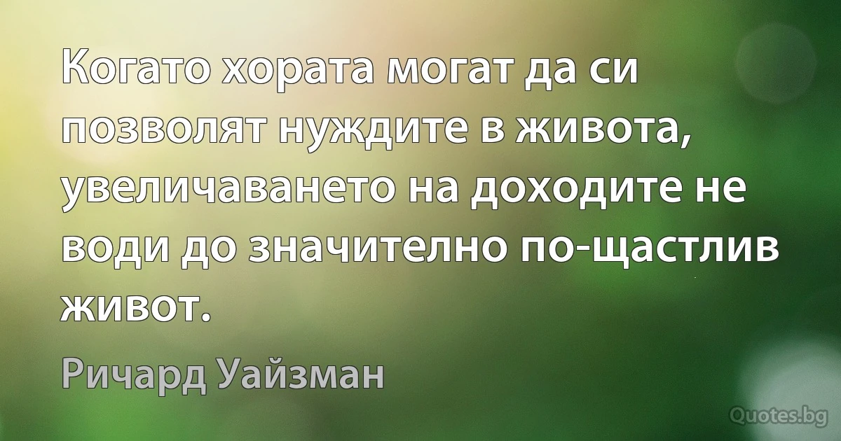 Когато хората могат да си позволят нуждите в живота, увеличаването на доходите не води до значително по-щастлив живот. (Ричард Уайзман)