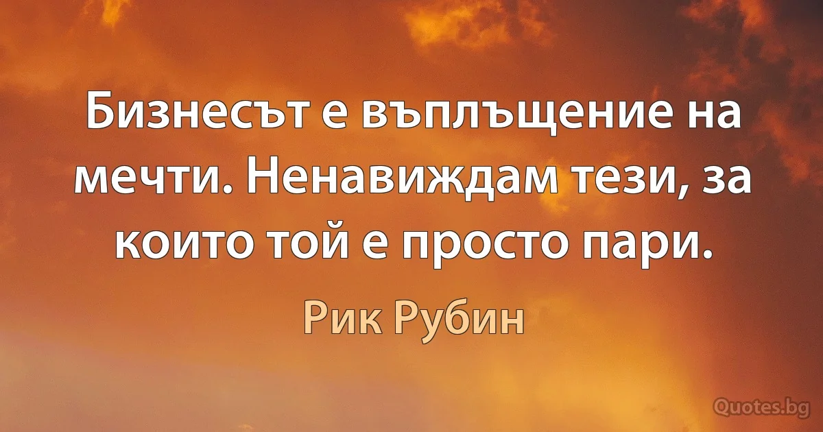 Бизнесът е въплъщение на мечти. Ненавиждам тези, за които той е просто пари. (Рик Рубин)