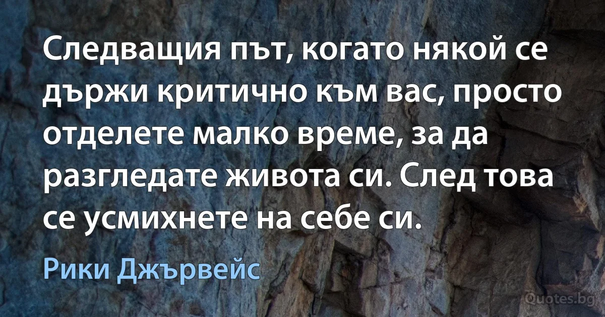 Следващия път, когато някой се държи критично към вас, просто отделете малко време, за да разгледате живота си. След това се усмихнете на себе си. (Рики Джървейс)