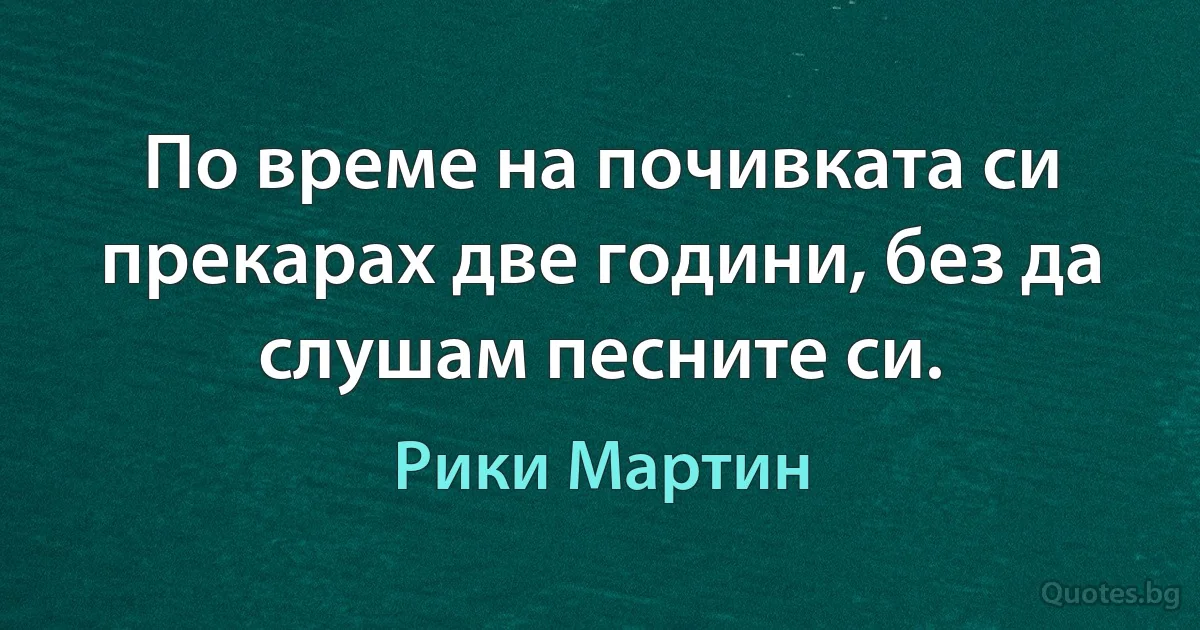 По време на почивката си прекарах две години, без да слушам песните си. (Рики Мартин)