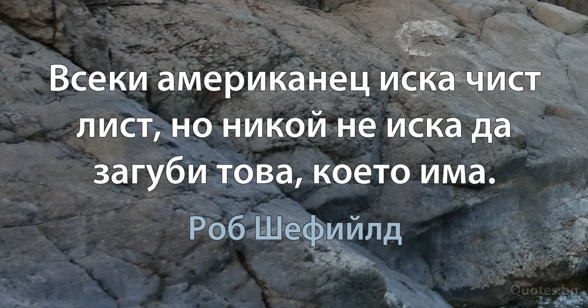 Всеки американец иска чист лист, но никой не иска да загуби това, което има. (Роб Шефийлд)