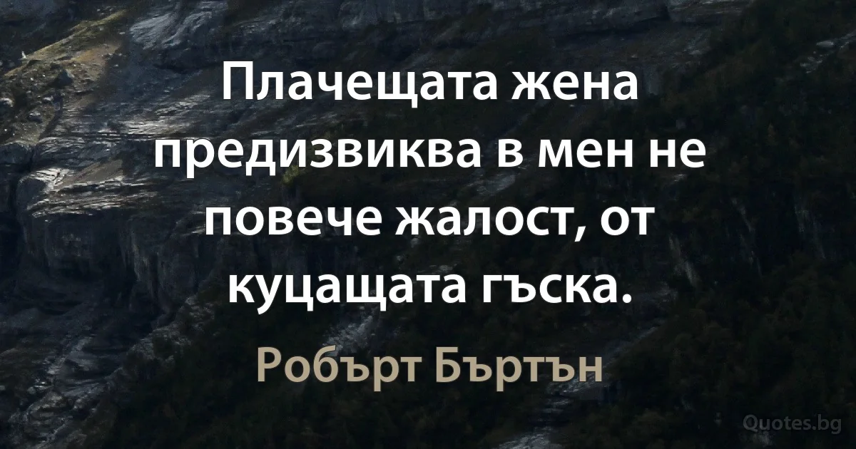 Плачещата жена предизвиква в мен не повече жалост, от куцащата гъска. (Робърт Бъртън)