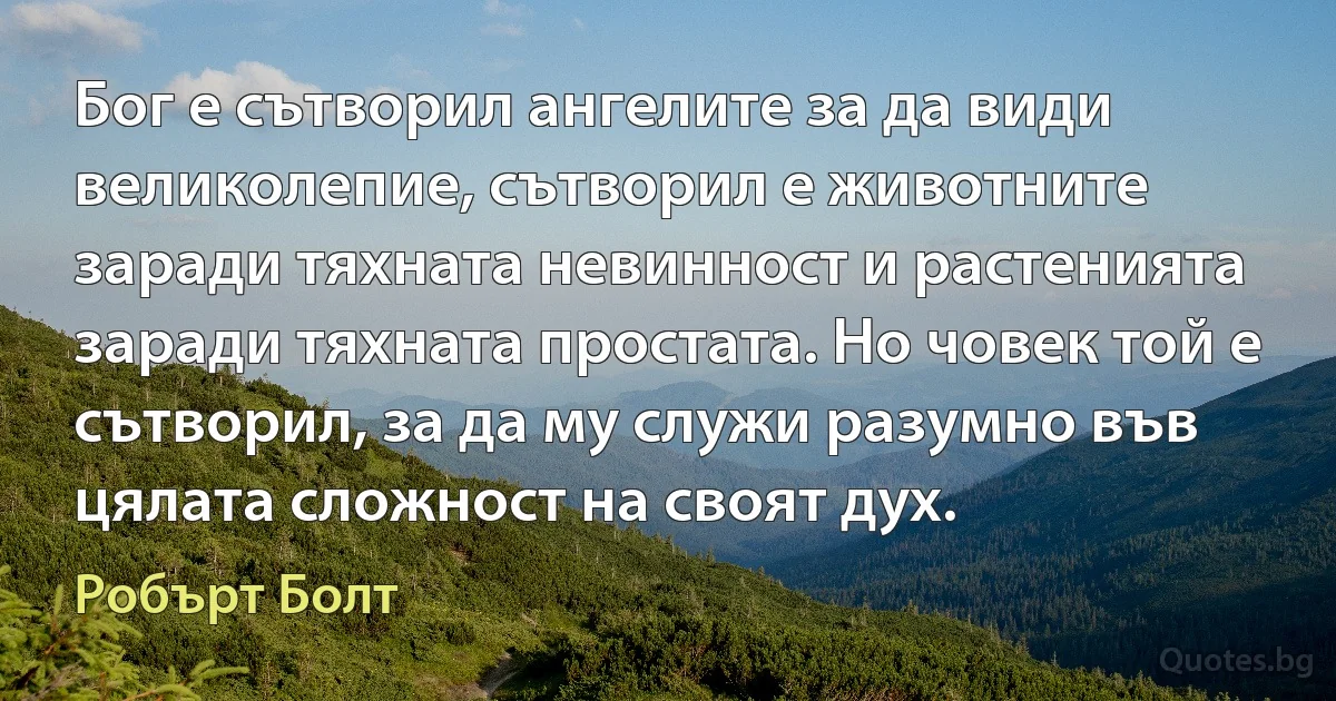 Бог е сътворил ангелите за да види великолепие, сътворил е животните заради тяхната невинност и растенията заради тяхната простата. Но човек той е сътворил, за да му служи разумно във цялата сложност на своят дух. (Робърт Болт)