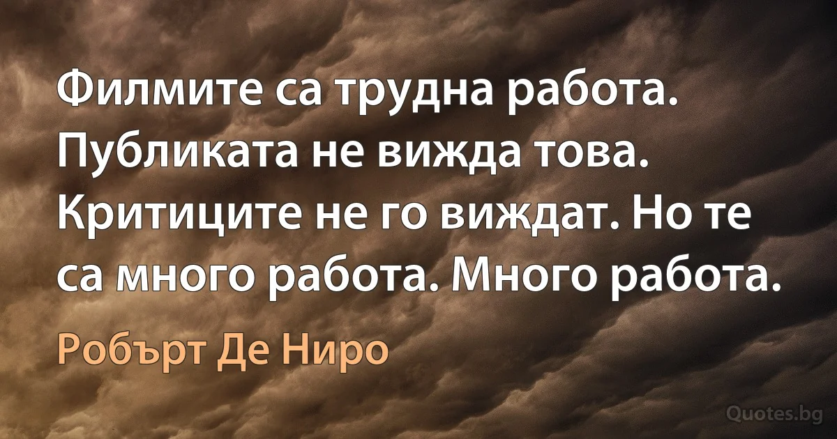 Филмите са трудна работа. Публиката не вижда това. Критиците не го виждат. Но те са много работа. Много работа. (Робърт Де Ниро)