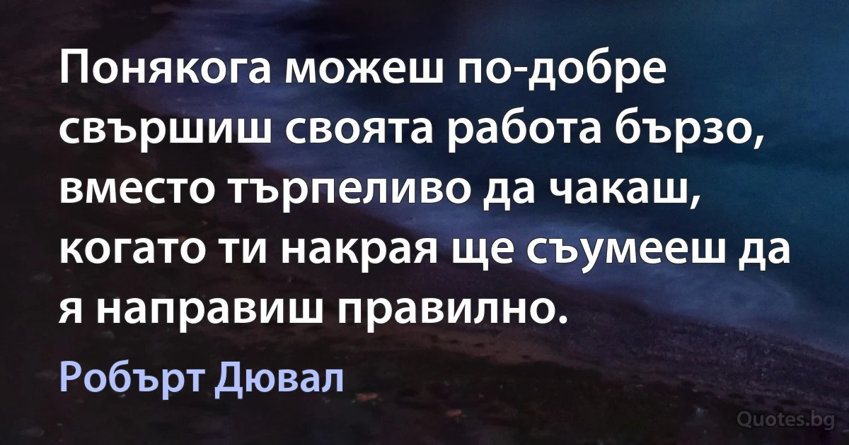 Понякога можеш по-добре свършиш своята работа бързо, вместо търпеливо да чакаш, когато ти накрая ще съумееш да я направиш правилно. (Робърт Дювал)