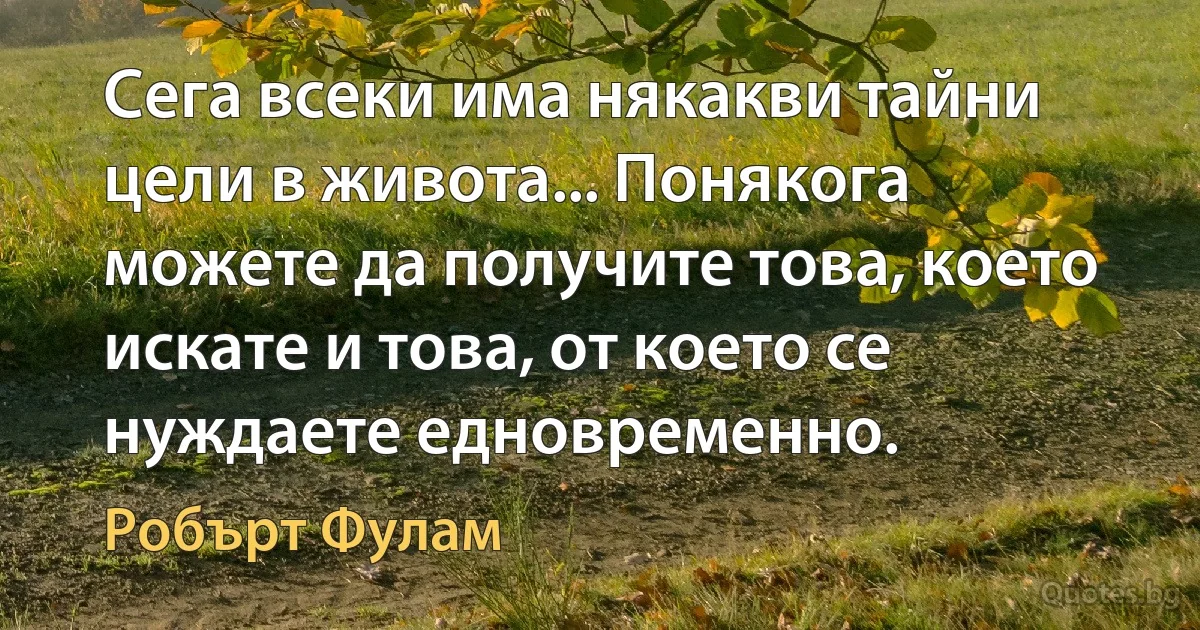 Сега всеки има някакви тайни цели в живота... Понякога можете да получите това, което искате и това, от което се нуждаете едновременно. (Робърт Фулам)