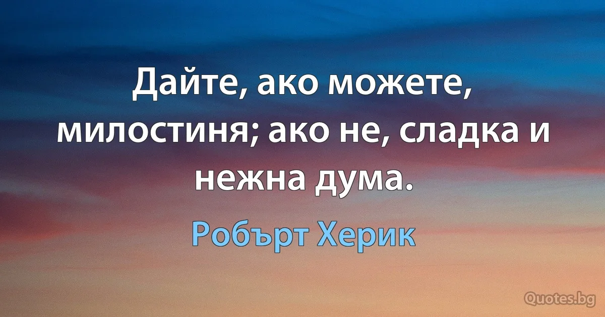 Дайте, ако можете, милостиня; ако не, сладка и нежна дума. (Робърт Херик)