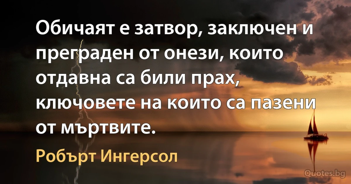 Обичаят е затвор, заключен и преграден от онези, които отдавна са били прах, ключовете на които са пазени от мъртвите. (Робърт Ингерсол)