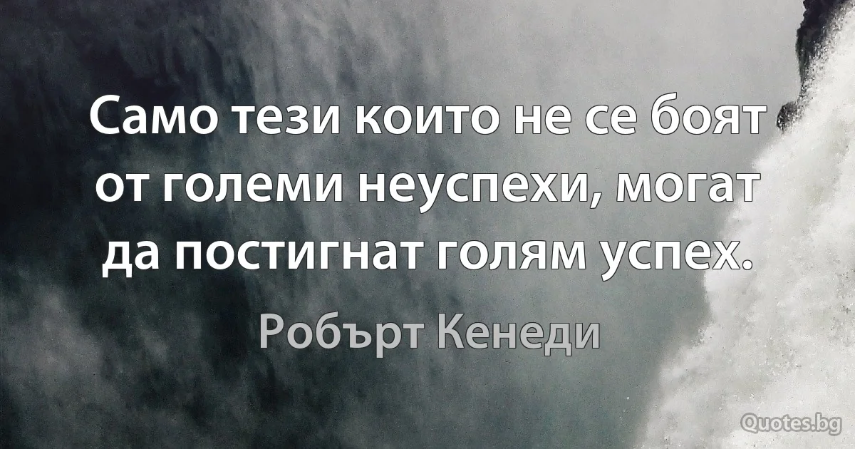 Само тези които не се боят от големи неуспехи, могат да постигнат голям успех. (Робърт Кенеди)