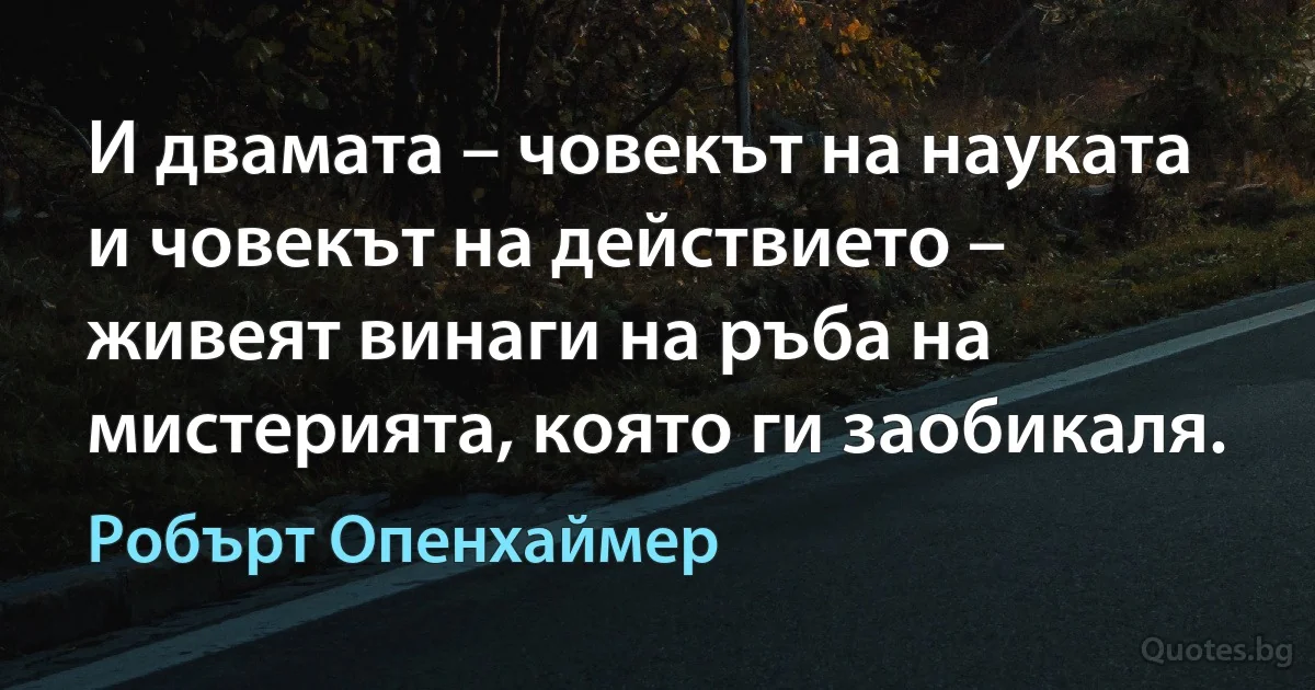 И двамата – човекът на науката и човекът на действието – живеят винаги на ръба на мистерията, която ги заобикаля. (Робърт Опенхаймер)