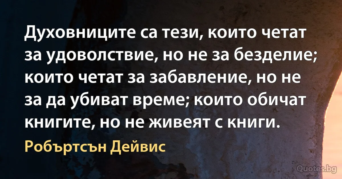 Духовниците са тези, които четат за удоволствие, но не за безделие; които четат за забавление, но не за да убиват време; които обичат книгите, но не живеят с книги. (Робъртсън Дейвис)