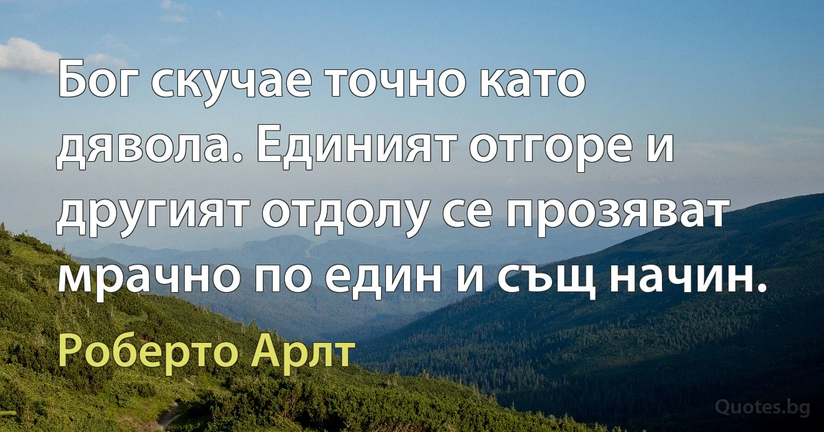 Бог скучае точно като дявола. Единият отгоре и другият отдолу се прозяват мрачно по един и същ начин. (Роберто Арлт)