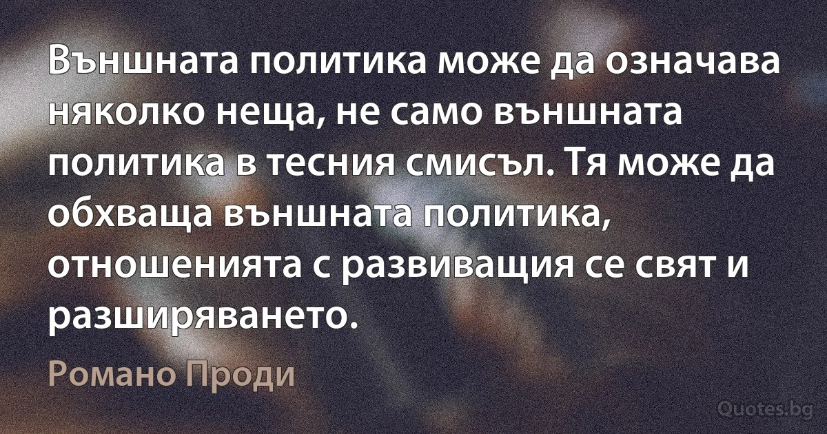 Външната политика може да означава няколко неща, не само външната политика в тесния смисъл. Тя може да обхваща външната политика, отношенията с развиващия се свят и разширяването. (Романо Проди)