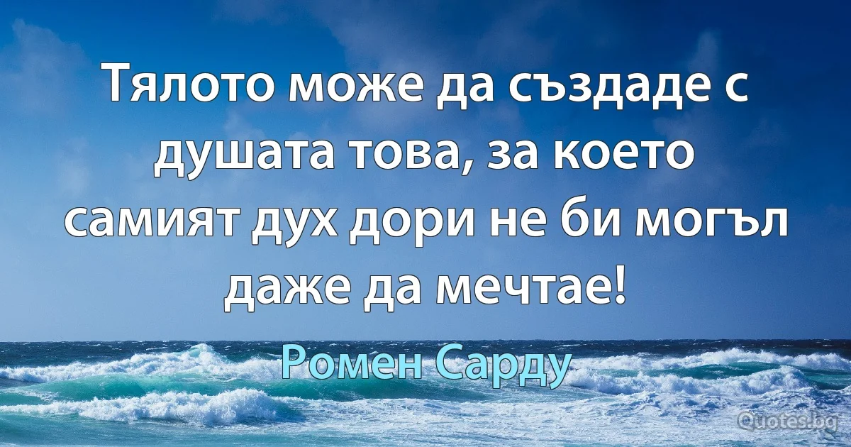 Тялото може да създаде с душата това, за което самият дух дори не би могъл даже да мечтае! (Ромен Сарду)