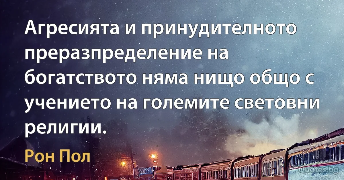 Агресията и принудителното преразпределение на богатството няма нищо общо с учението на големите световни религии. (Рон Пол)