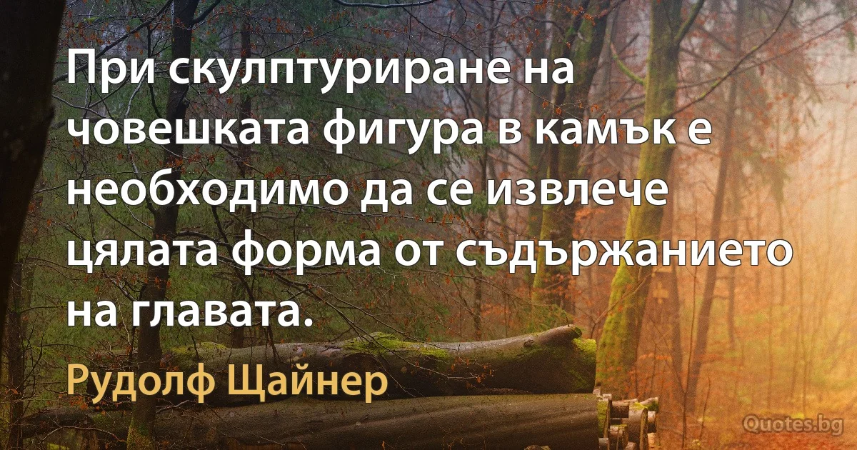 При скулптуриране на човешката фигура в камък е необходимо да се извлече цялата форма от съдържанието на главата. (Рудолф Щайнер)