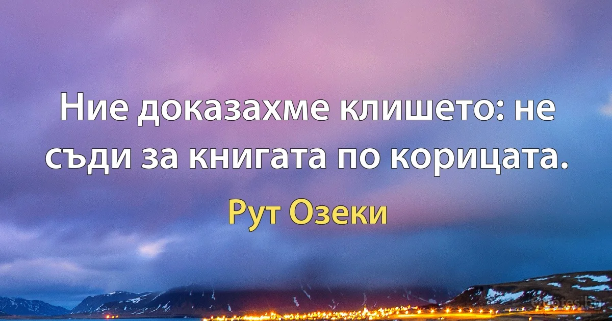 Ние доказахме клишето: не съди за книгата по корицата. (Рут Озеки)