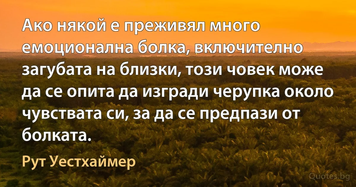 Ако някой е преживял много емоционална болка, включително загубата на близки, този човек може да се опита да изгради черупка около чувствата си, за да се предпази от болката. (Рут Уестхаймер)