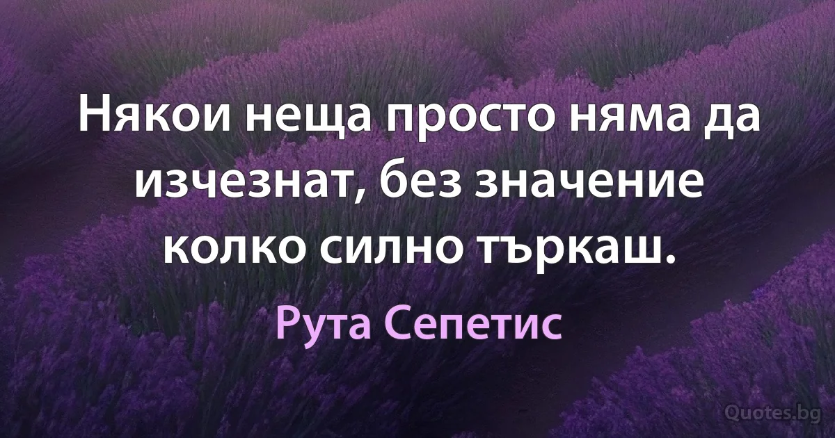 Някои неща просто няма да изчезнат, без значение колко силно търкаш. (Рута Сепетис)