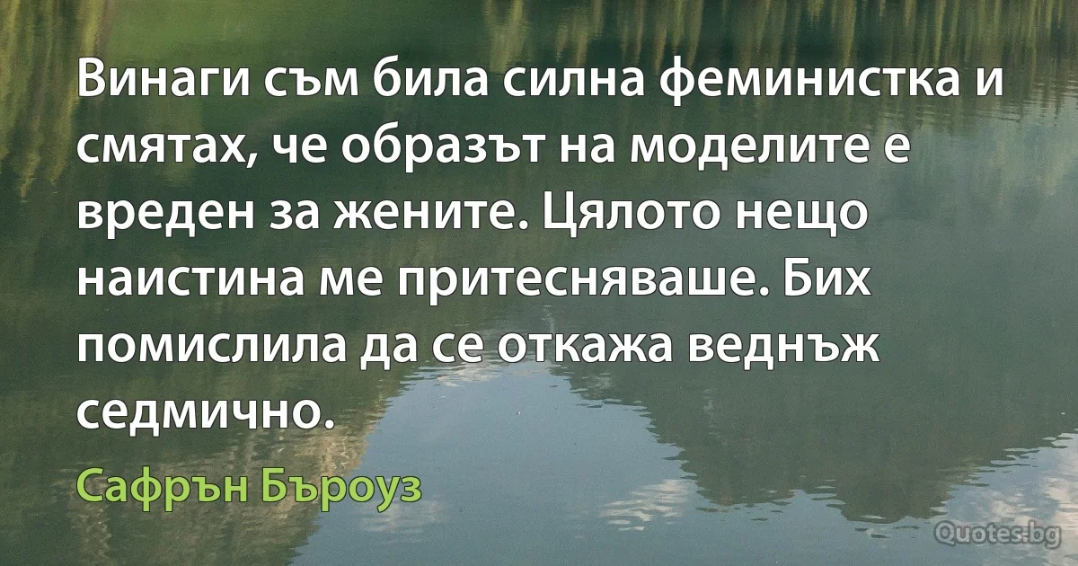 Винаги съм била силна феминистка и смятах, че образът на моделите е вреден за жените. Цялото нещо наистина ме притесняваше. Бих помислила да се откажа веднъж седмично. (Сафрън Бъроуз)