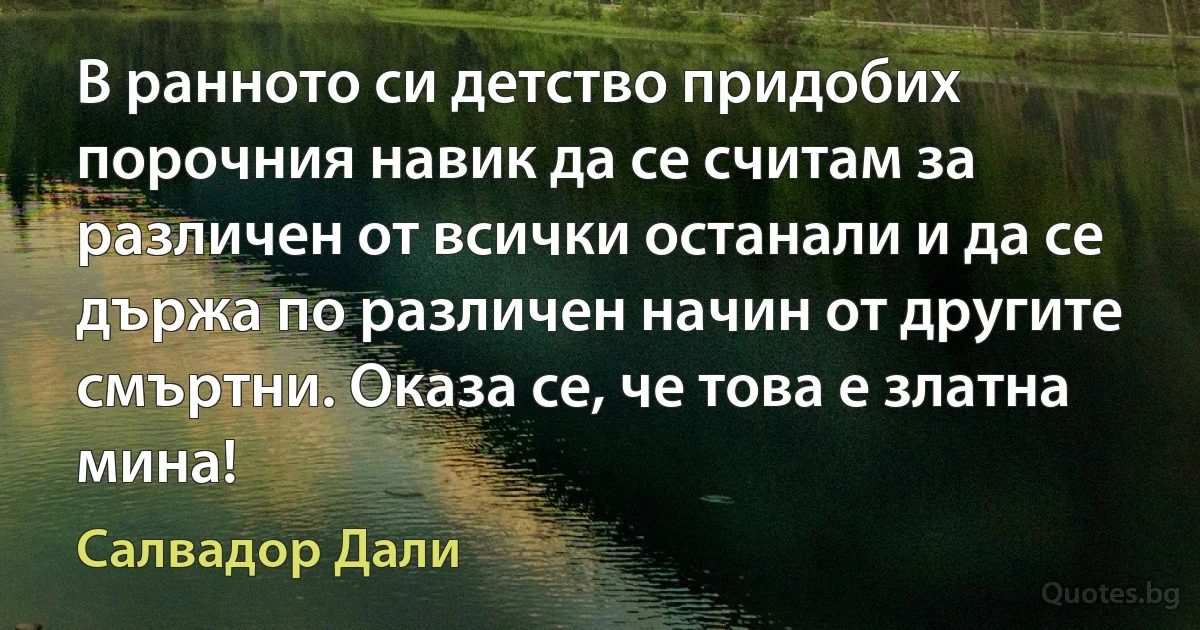 В ранното си детство придобих порочния навик да се считам за различен от всички останали и да се държа по различен начин от другите смъртни. Оказа се, че това е златна мина! (Салвадор Дали)