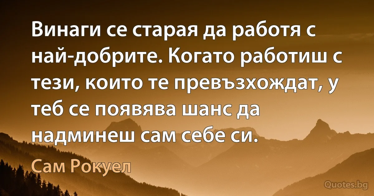 Винаги се старая да работя с най-добрите. Когато работиш с тези, които те превъзхождат, у теб се появява шанс да надминеш сам себе си. (Сам Рокуел)