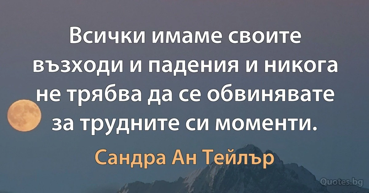 Всички имаме своите възходи и падения и никога не трябва да се обвинявате за трудните си моменти. (Сандра Ан Тейлър)