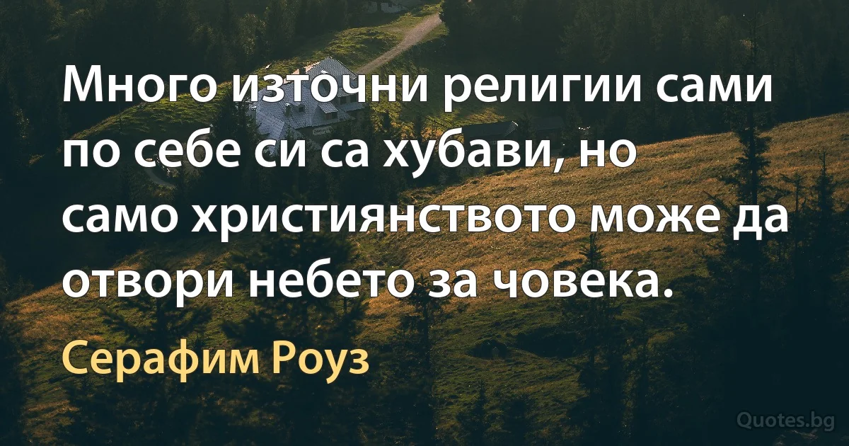 Много източни религии сами по себе си са хубави, но само християнството може да отвори небето за човека. (Серафим Роуз)