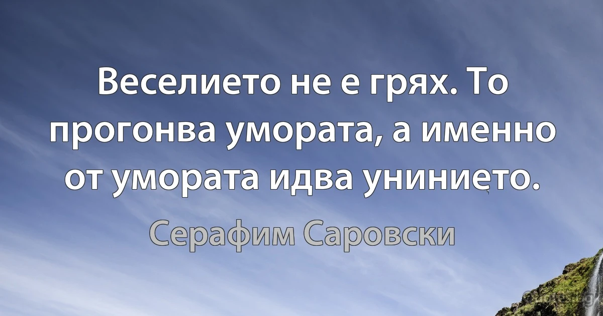 Веселието не е грях. То прогонва умората, а именно от умората идва унинието. (Серафим Саровски)