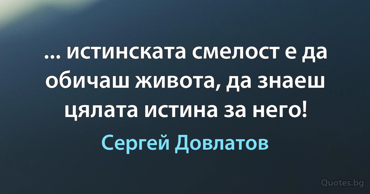 ... истинската смелост е да обичаш живота, да знаеш цялата истина за него! (Сергей Довлатов)