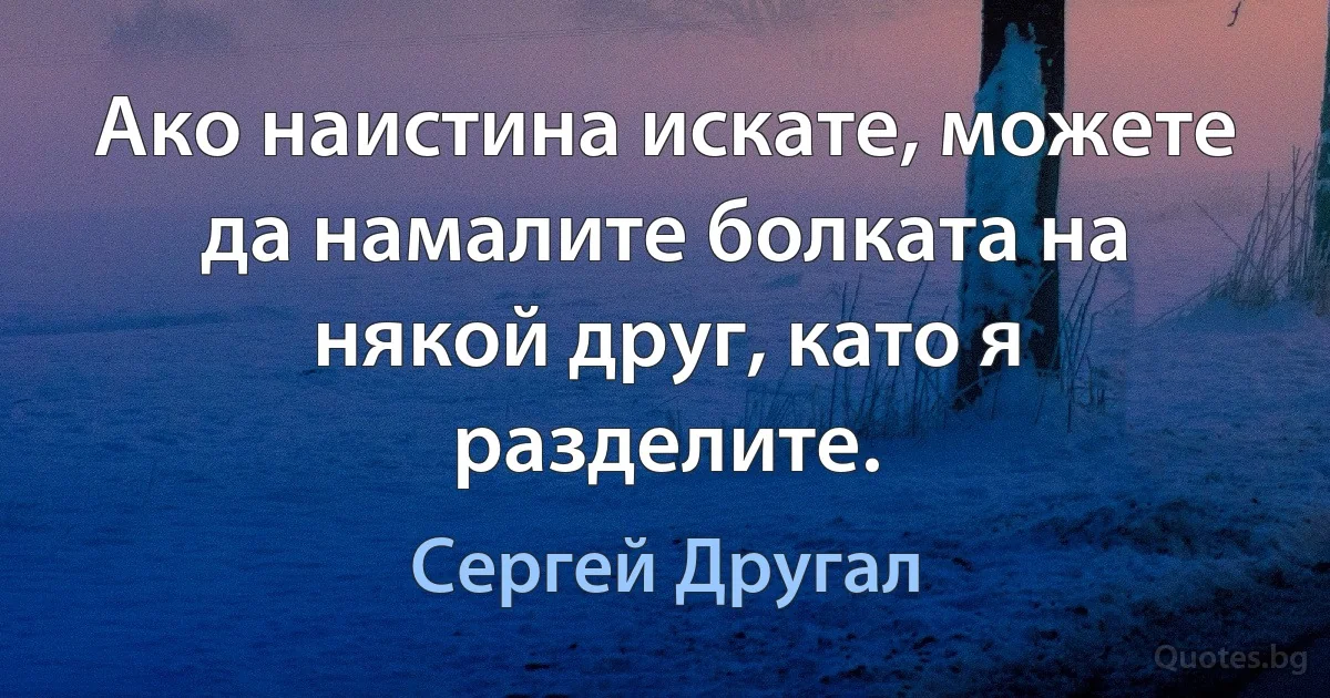 Ако наистина искате, можете да намалите болката на някой друг, като я разделите. (Сергей Другал)