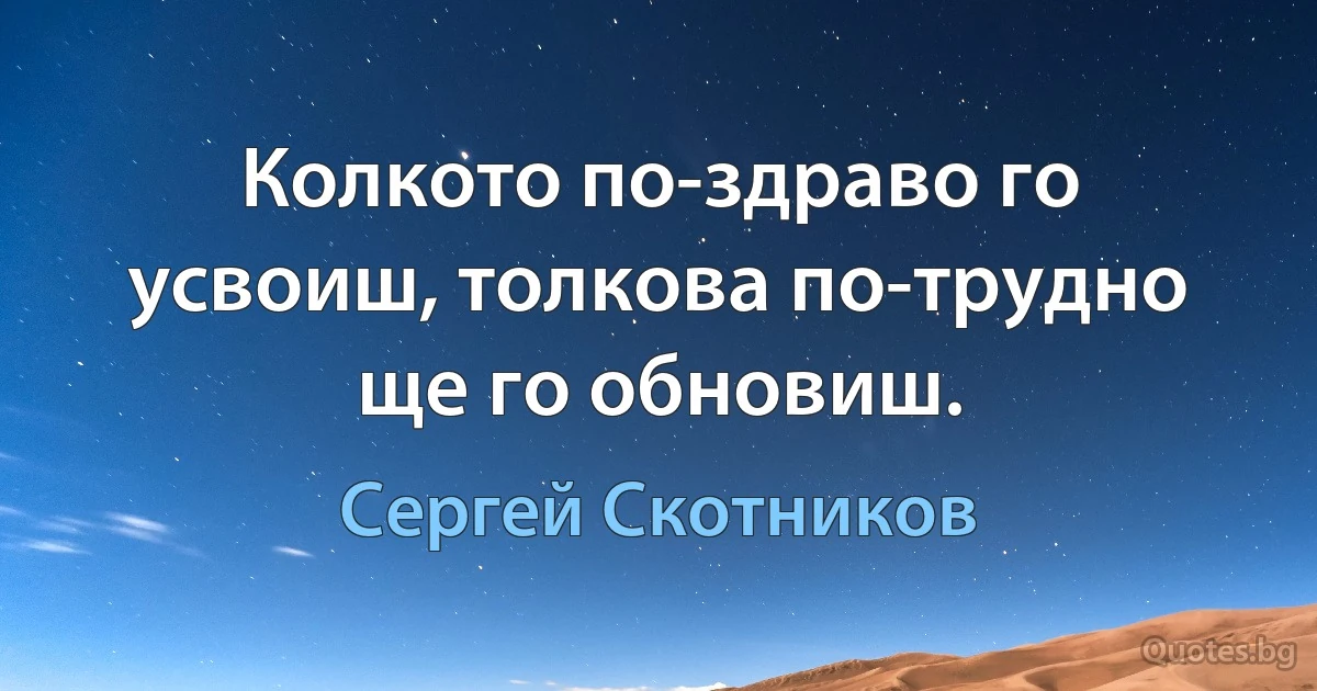 Колкото по-здраво го усвоиш, толкова по-трудно ще го обновиш. (Сергей Скотников)