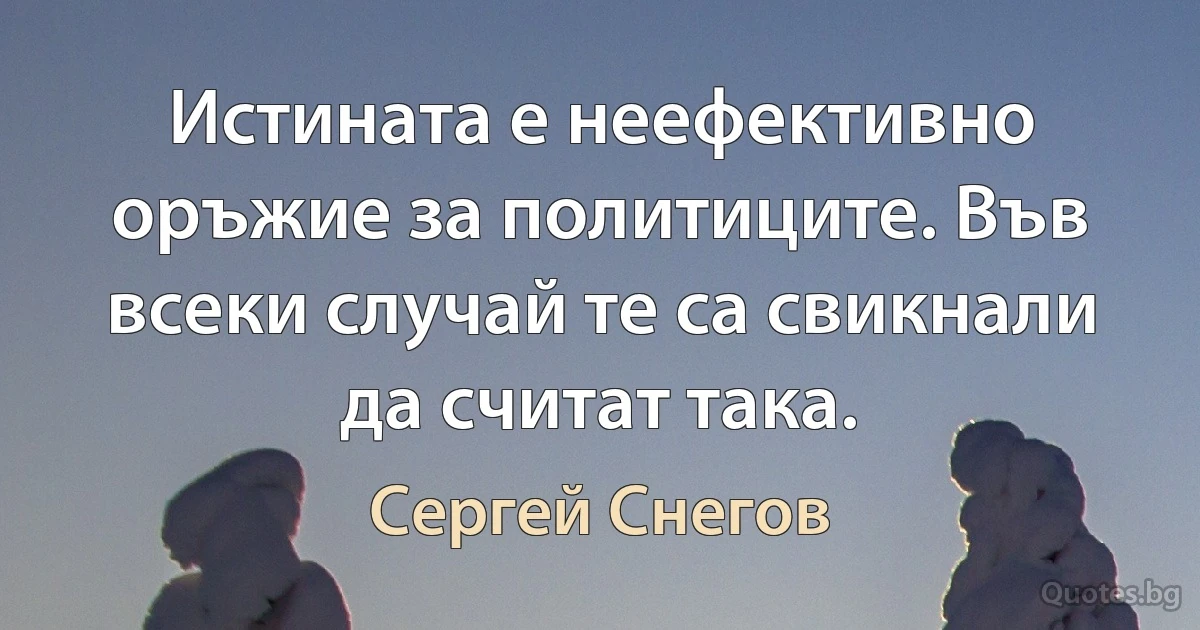 Истината е неефективно оръжие за политиците. Във всеки случай те са свикнали да считат така. (Сергей Снегов)