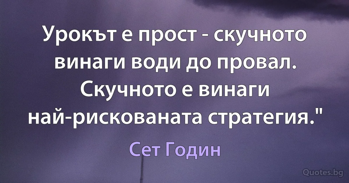 Урокът е прост - скучното винаги води до провал. Скучното е винаги най-рискованата стратегия." (Сет Годин)