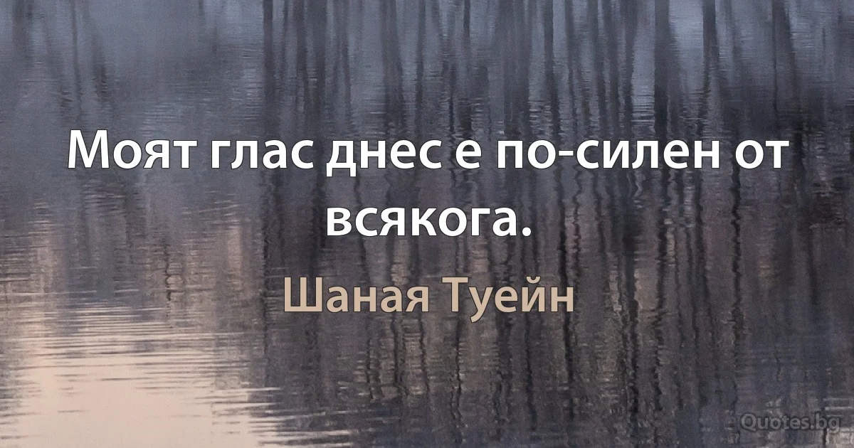 Моят глас днес е по-силен от всякога. (Шаная Туейн)