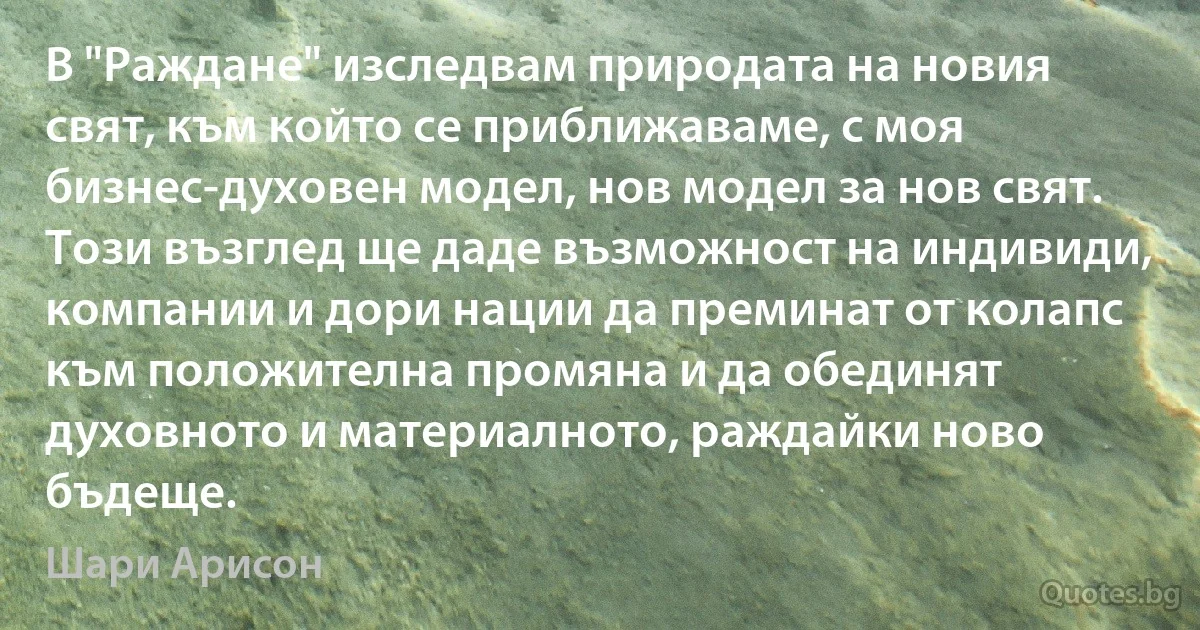 В "Раждане" изследвам природата на новия свят, към който се приближаваме, с моя бизнес-духовен модел, нов модел за нов свят. Този възглед ще даде възможност на индивиди, компании и дори нации да преминат от колапс към положителна промяна и да обединят духовното и материалното, раждайки ново бъдеще. (Шари Арисон)