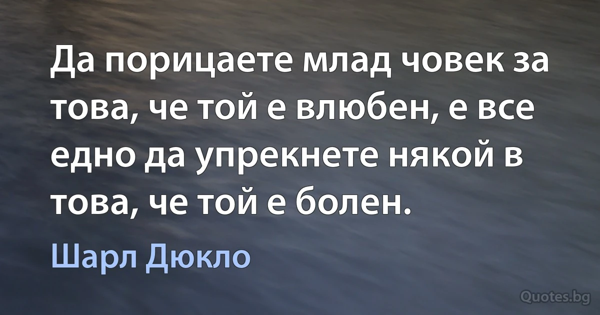 Да порицаете млад човек за това, че той е влюбен, е все едно да упрекнете някой в това, че той е болен. (Шарл Дюкло)