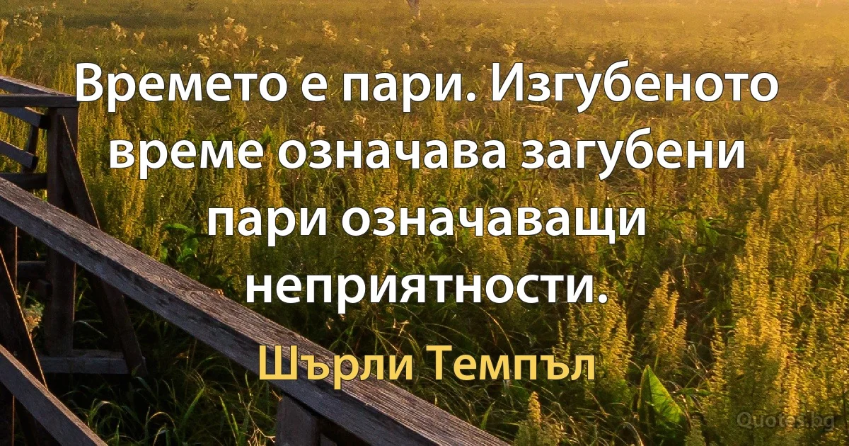 Времето е пари. Изгубеното време означава загубени пари означаващи неприятности. (Шърли Темпъл)